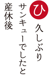 久しぶり サンキューでしたと 産休後