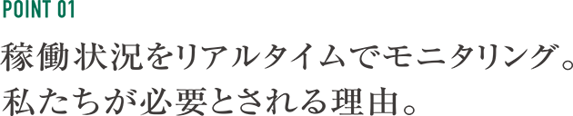 稼働状況をリアルタイムでモニタリング。私たちが必要とされる理由。