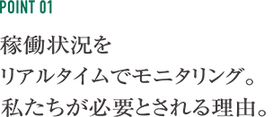 稼働状況をリアルタイムでモニタリング。私たちが必要とされる理由。