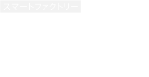 IoT、AIのテクノロジーを活用し、効率的な生産環境を実現。