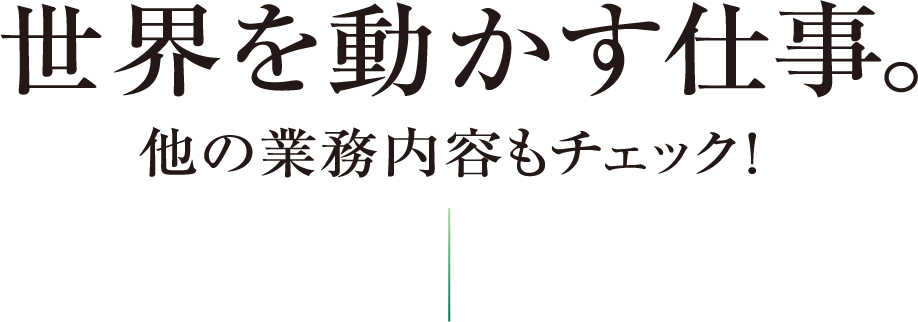 世界を動かす仕事。他の業務内容もチェック！