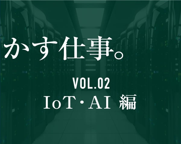 世界を動かす仕事。VOL.02 IoT・AI編